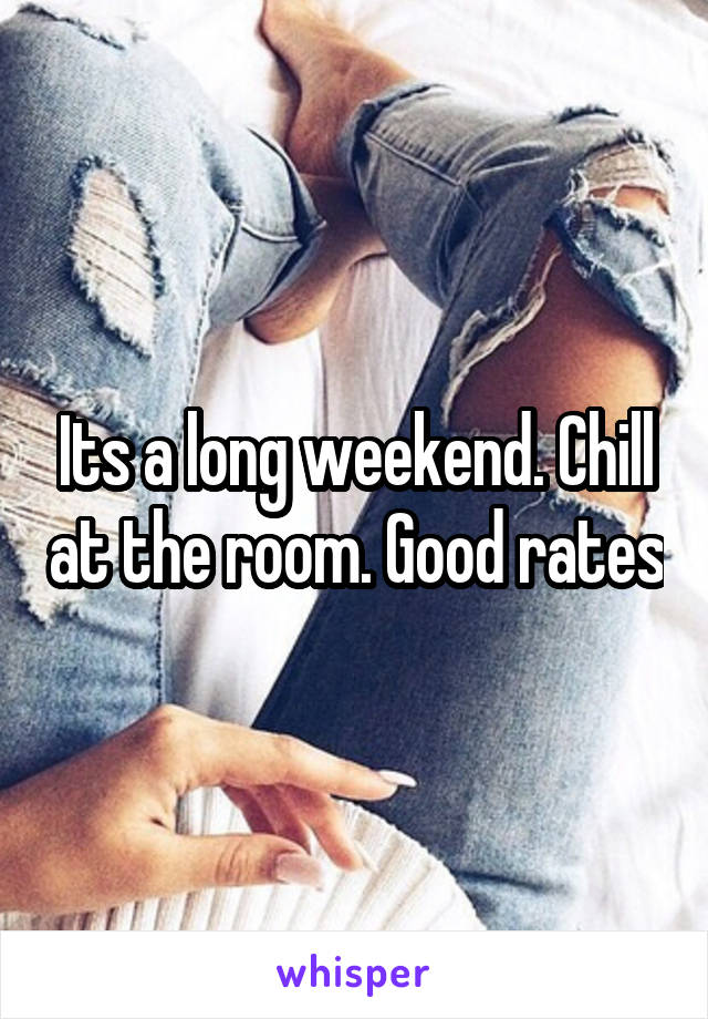 Its a long weekend. Chill at the room. Good rates
