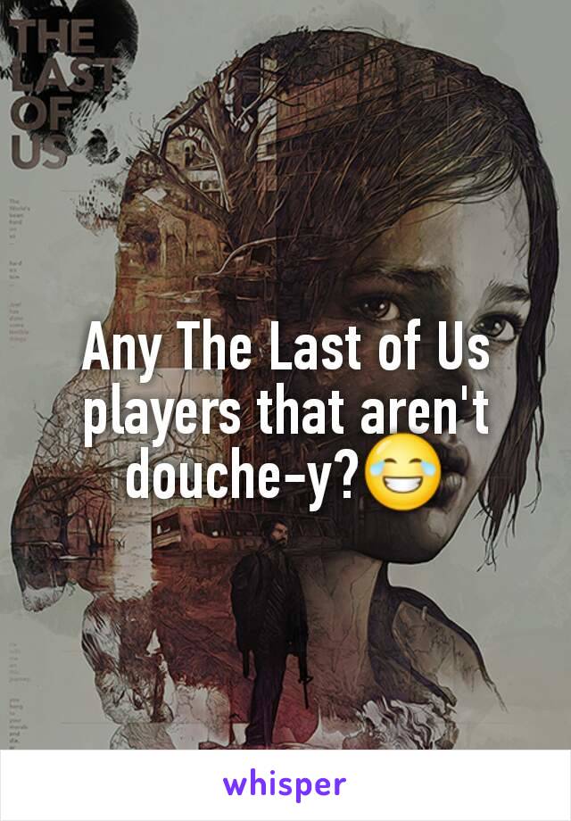Any The Last of Us players that aren't douche-y?😂