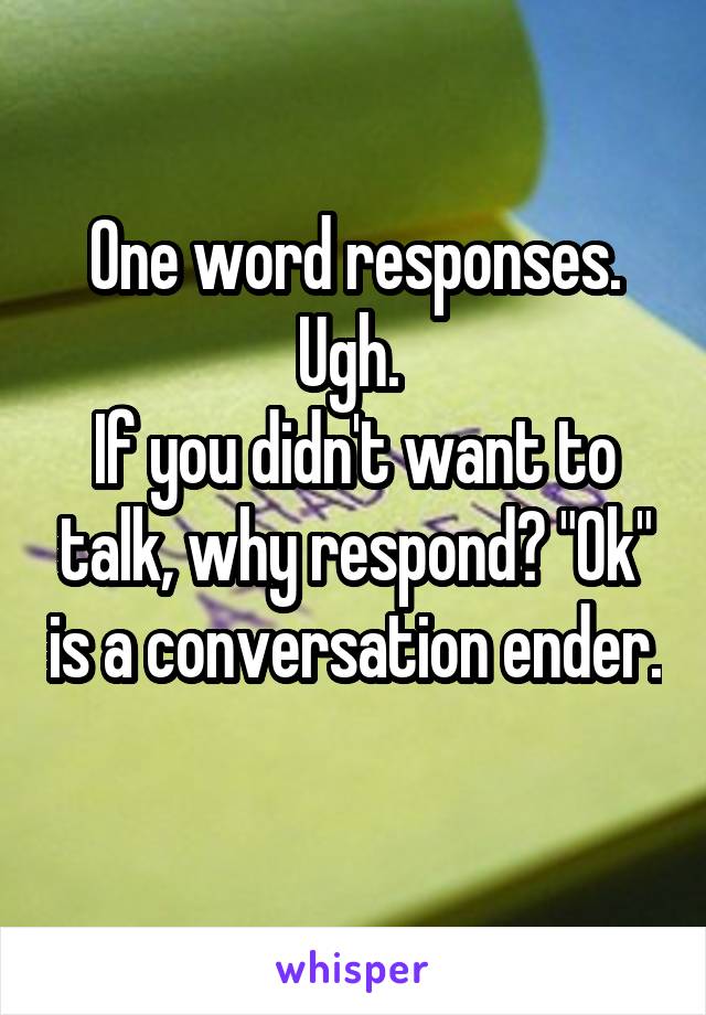 One word responses. Ugh. 
If you didn't want to talk, why respond? "Ok" is a conversation ender. 