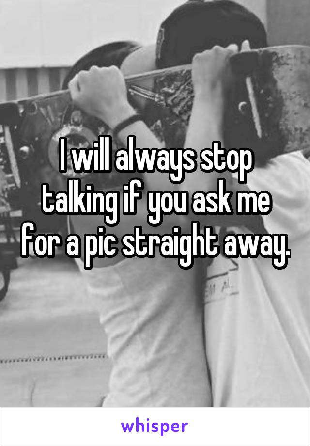 I will always stop talking if you ask me for a pic straight away. 