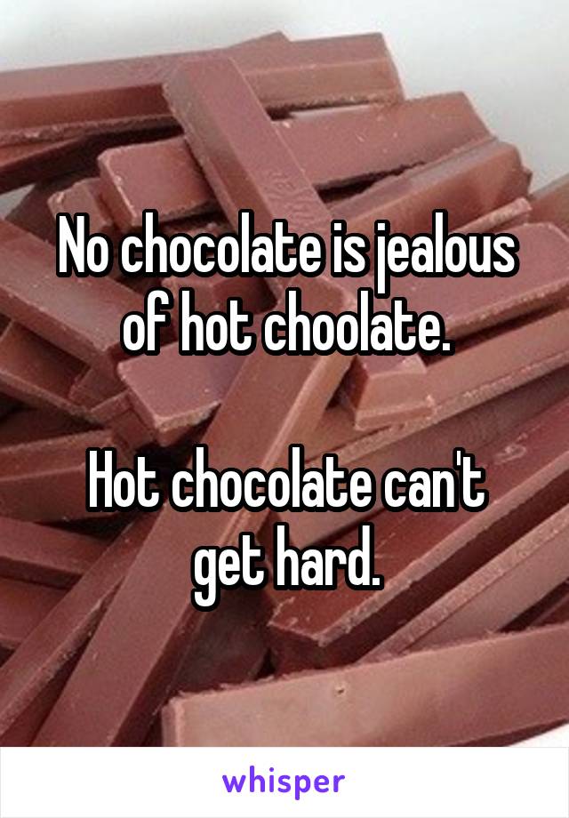 No chocolate is jealous of hot choolate.

Hot chocolate can't get hard.