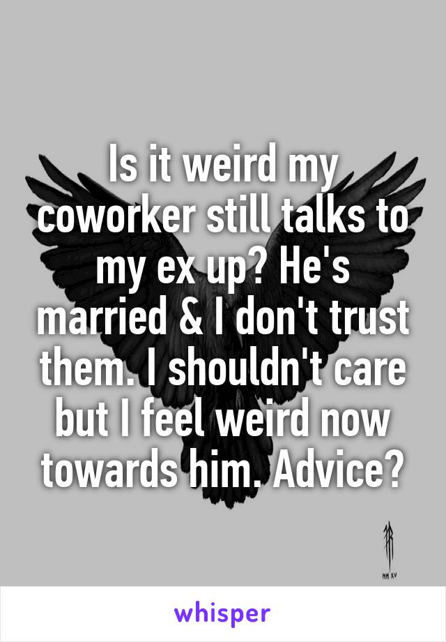 Is it weird my coworker still talks to my ex up? He's married & I don't trust them. I shouldn't care but I feel weird now towards him. Advice?
