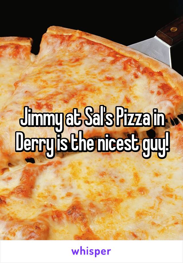 Jimmy at Sal's Pizza in Derry is the nicest guy!