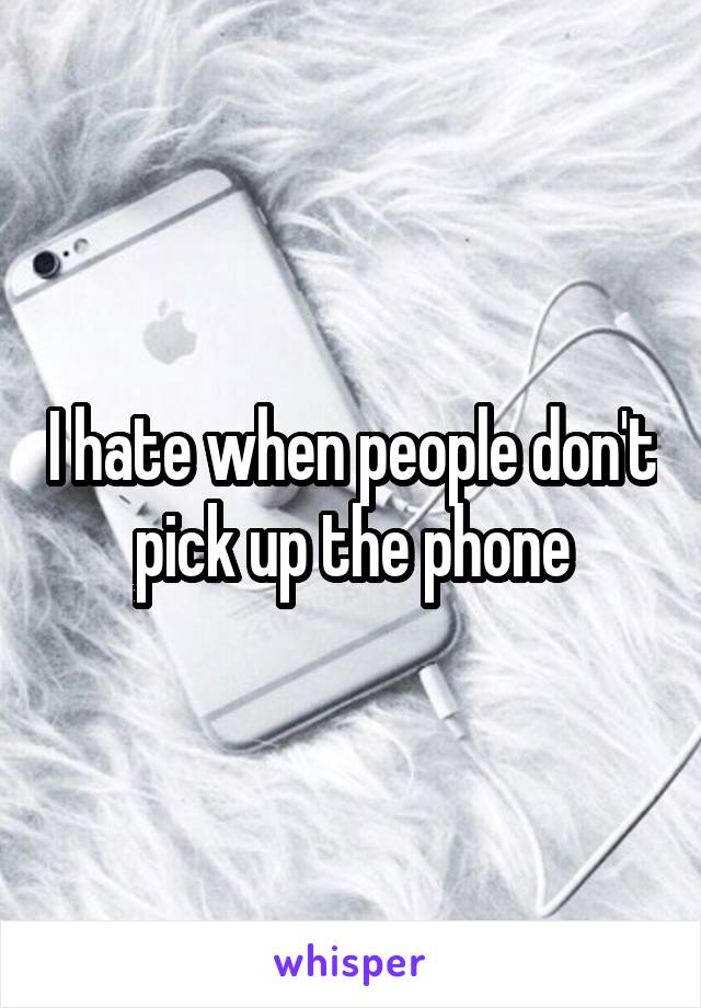 I hate when people don't pick up the phone