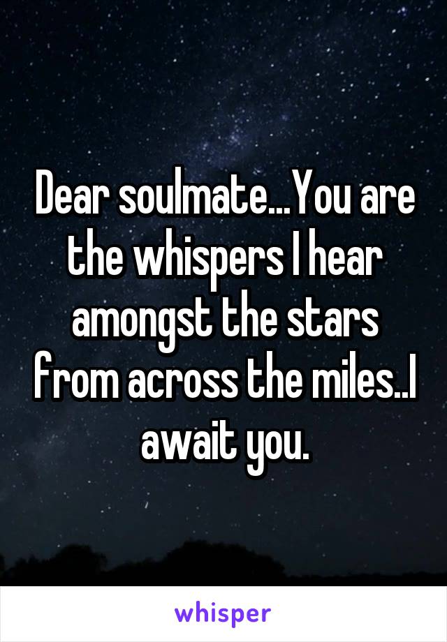 Dear soulmate...You are the whispers I hear amongst the stars from across the miles..I await you.