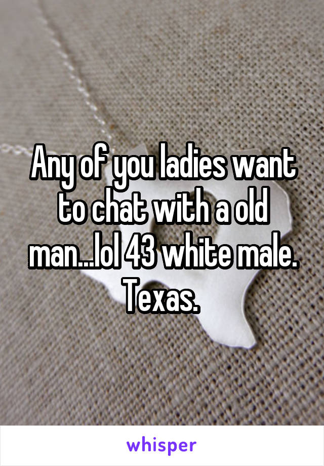 Any of you ladies want to chat with a old man...lol 43 white male.
Texas. 