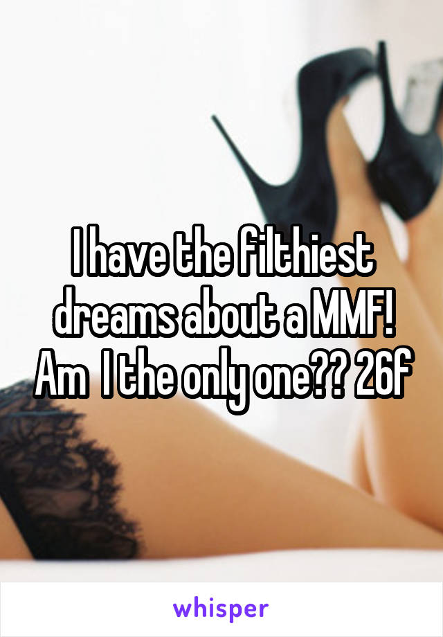 I have the filthiest dreams about a MMF! Am  I the only one?? 26f