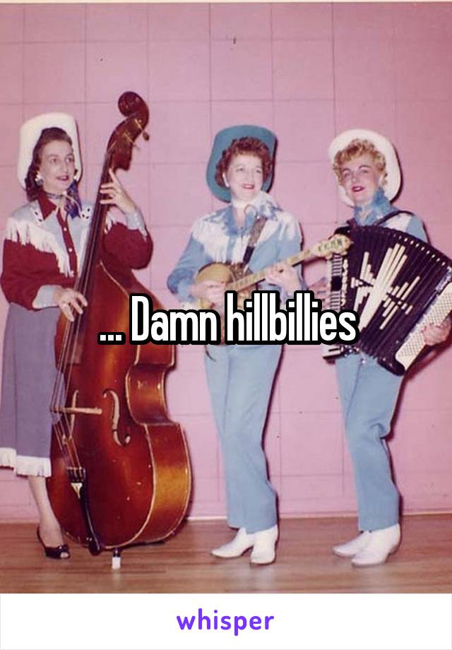 ... Damn hillbillies