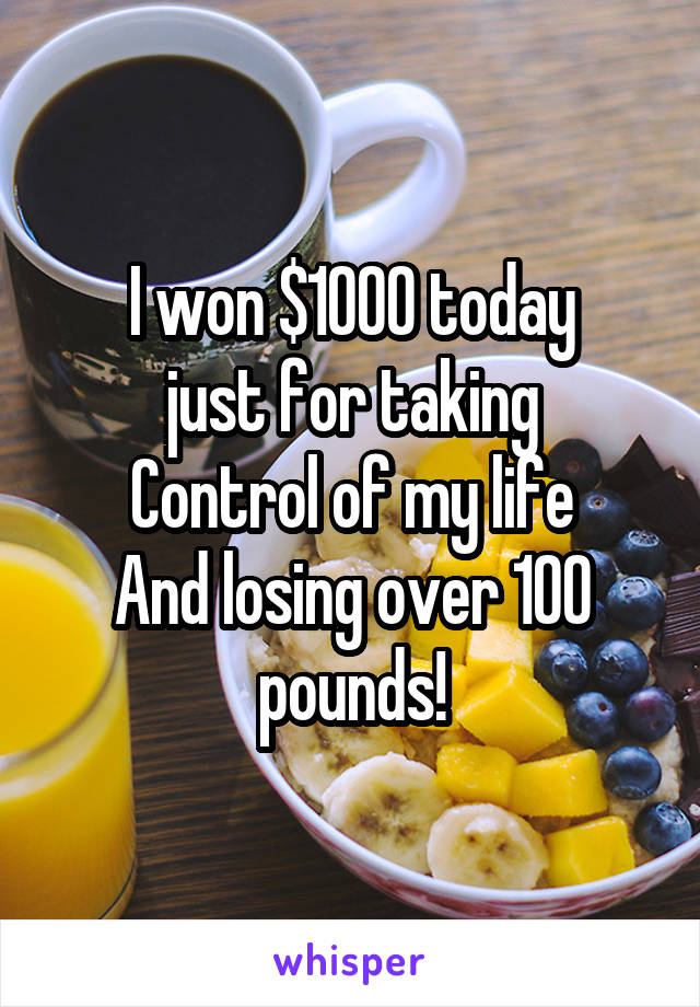 I won $1000 today
just for taking
Control of my life
And losing over 100
pounds!