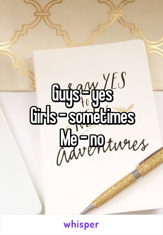 Guys - yes
Girls - sometimes
Me - no