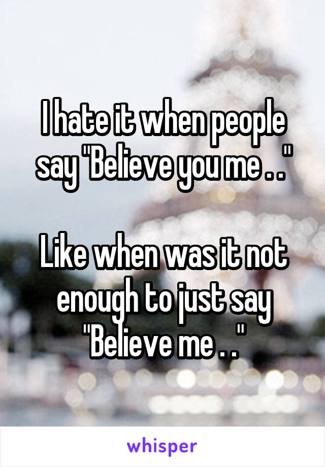 I hate it when people say "Believe you me . ."

Like when was it not enough to just say "Believe me . ."
