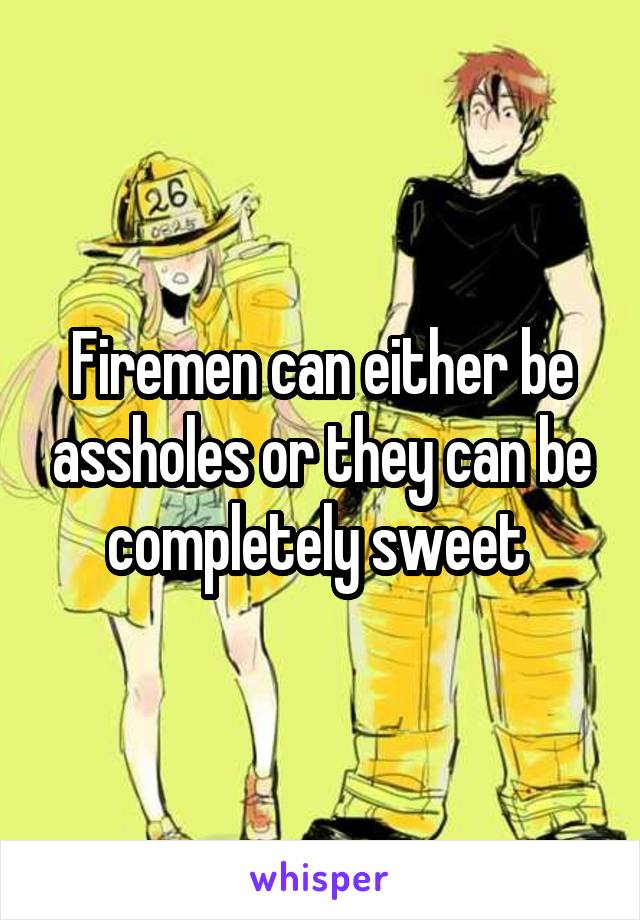Firemen can either be assholes or they can be completely sweet 