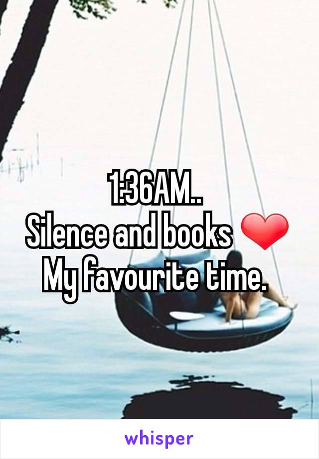 1:36AM.. 
Silence and books ❤
My favourite time. 