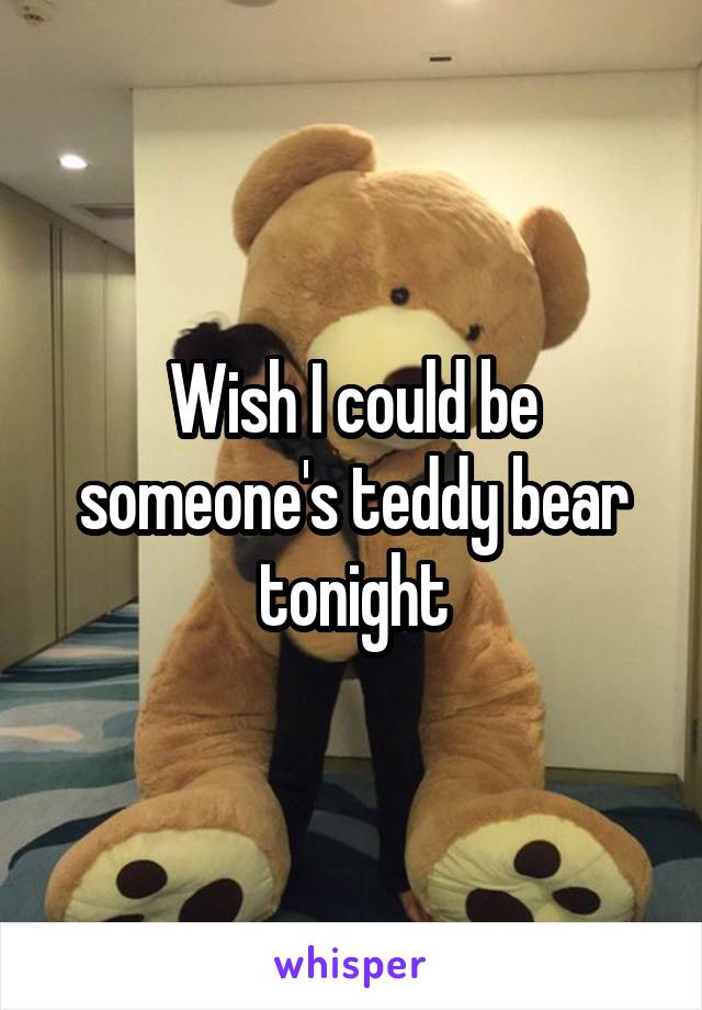 Wish I could be someone's teddy bear tonight