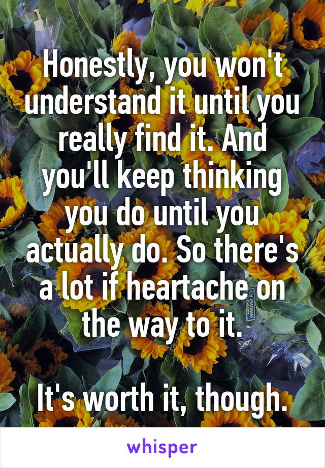Honestly, you won't understand it until you really find it. And you'll keep thinking you do until you actually do. So there's a lot if heartache on the way to it.

It's worth it, though.