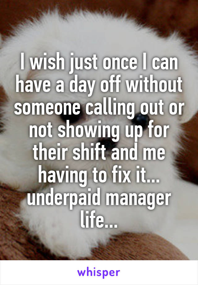 I wish just once I can have a day off without someone calling out or not showing up for their shift and me having to fix it... underpaid manager life...