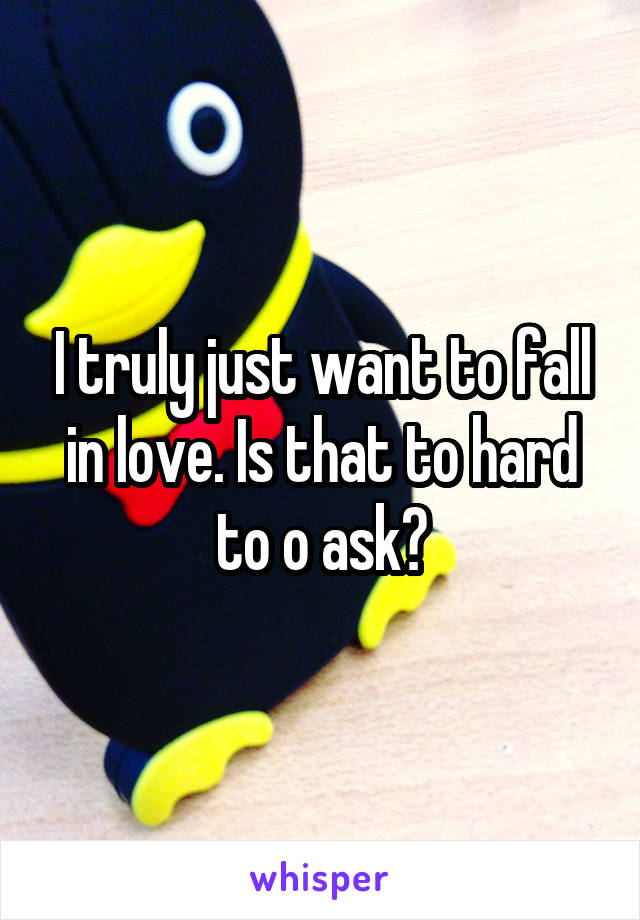 I truly just want to fall in love. Is that to hard to o ask?