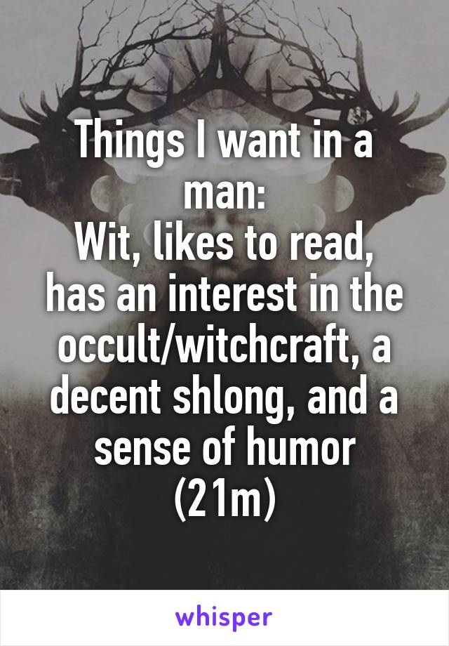 Things I want in a man:
Wit, likes to read, has an interest in the occult/witchcraft, a decent shlong, and a sense of humor
(21m)