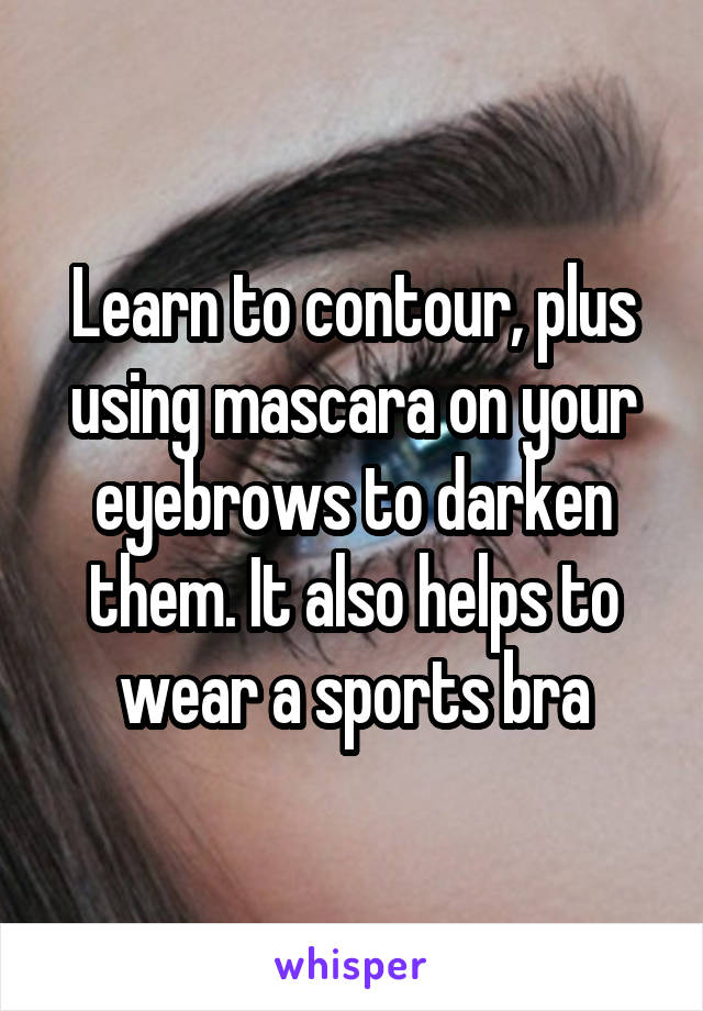 Learn to contour, plus using mascara on your eyebrows to darken them. It also helps to wear a sports bra