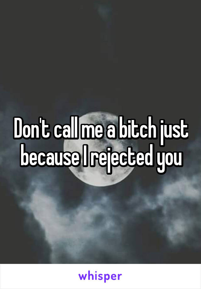 Don't call me a bitch just because I rejected you