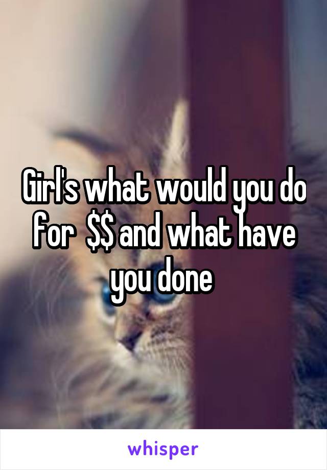 Girl's what would you do for  $$ and what have you done 