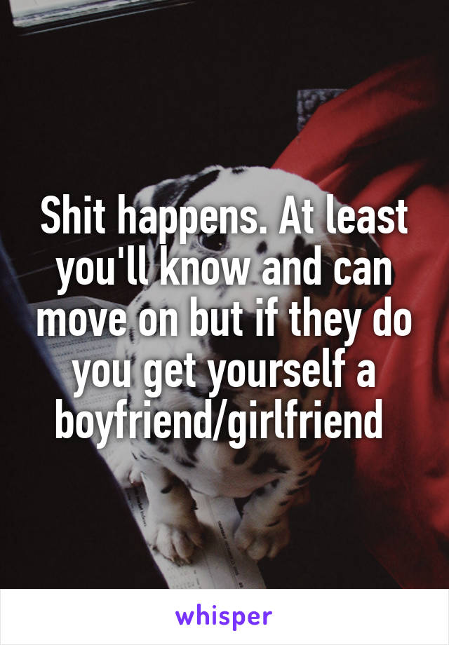 Shit happens. At least you'll know and can move on but if they do you get yourself a boyfriend/girlfriend 