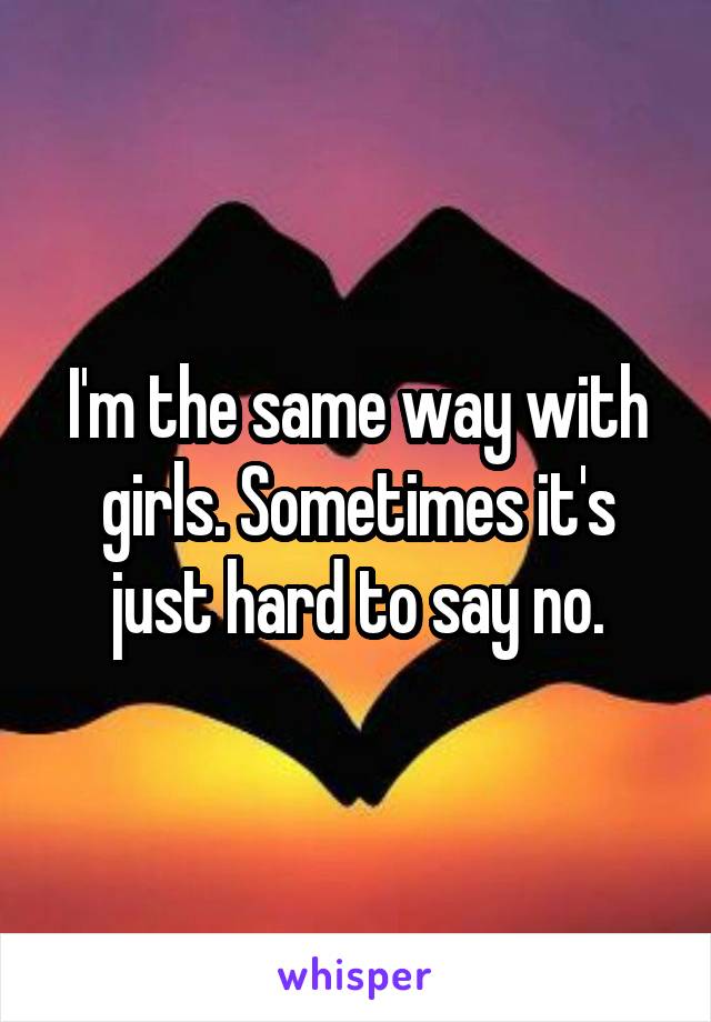 I'm the same way with girls. Sometimes it's just hard to say no.