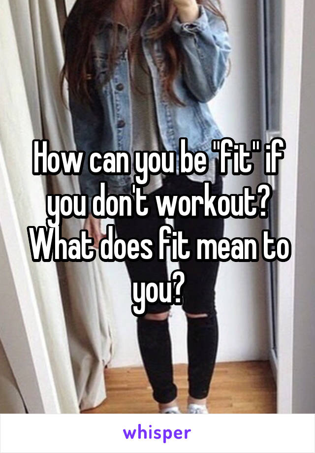 How can you be "fit" if you don't workout? What does fit mean to you?
