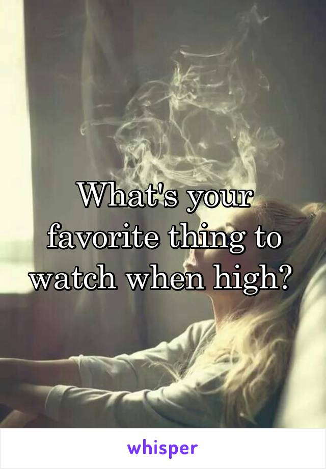 What's your favorite thing to watch when high? 