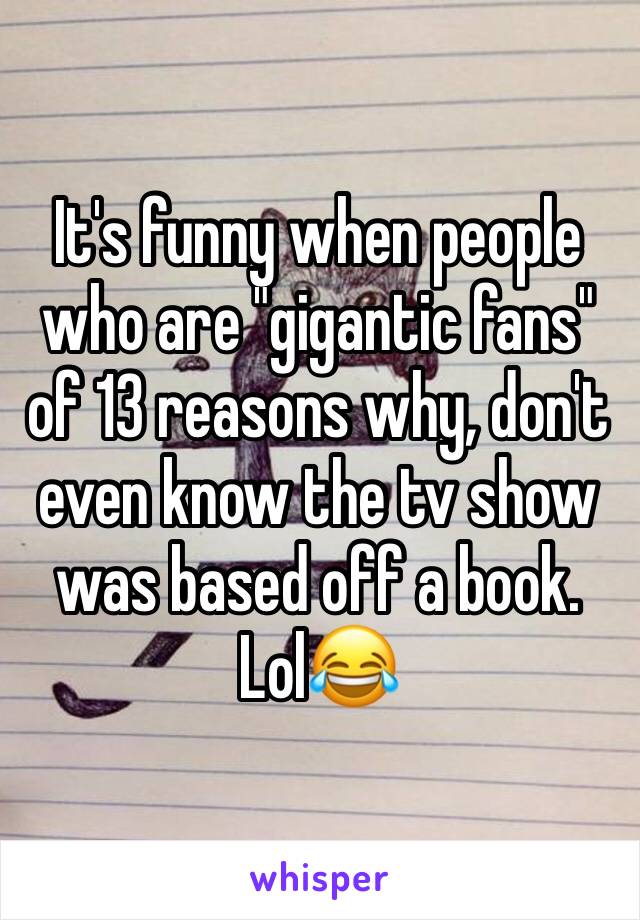 It's funny when people who are "gigantic fans" of 13 reasons why, don't even know the tv show was based off a book. Lol😂