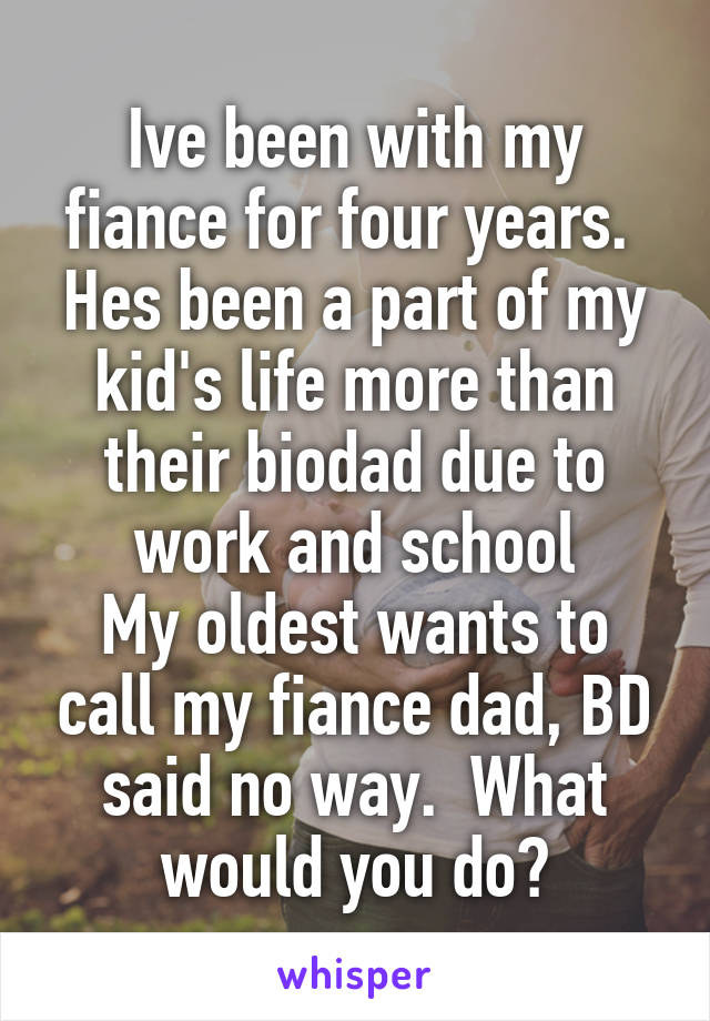 Ive been with my fiance for four years.  Hes been a part of my kid's life more than their biodad due to work and school
My oldest wants to call my fiance dad, BD said no way.  What would you do?