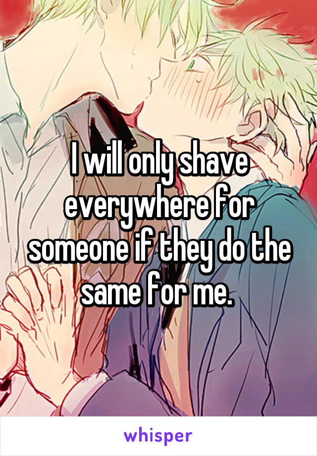 I will only shave everywhere for someone if they do the same for me. 