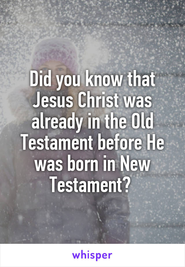 Did you know that Jesus Christ was already in the Old Testament before He was born in New Testament? 