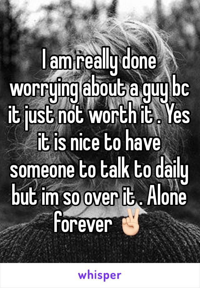 I am really done worrying about a guy bc it just not worth it . Yes it is nice to have someone to talk to daily but im so over it . Alone forever ✌🏻