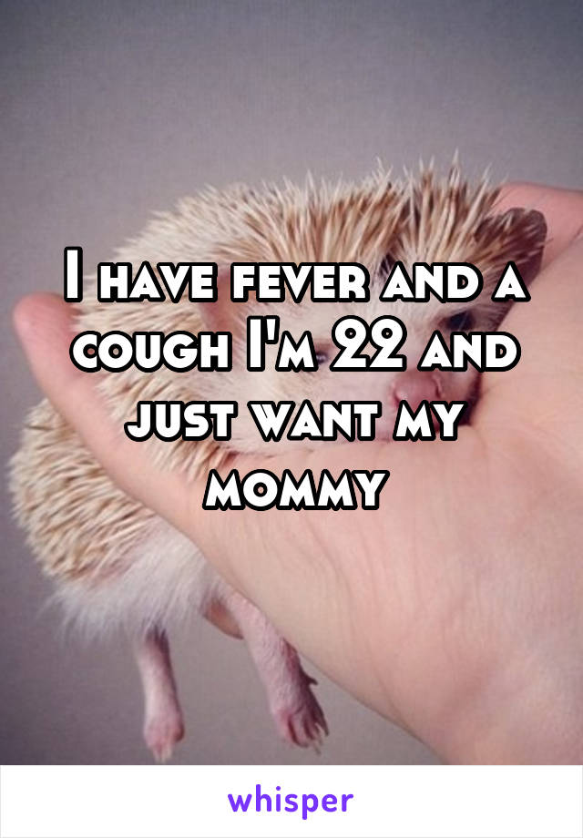 I have fever and a cough I'm 22 and just want my mommy
