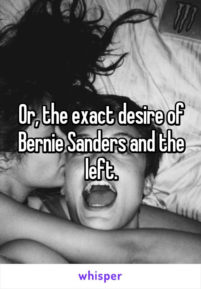 Or, the exact desire of Bernie Sanders and the left.