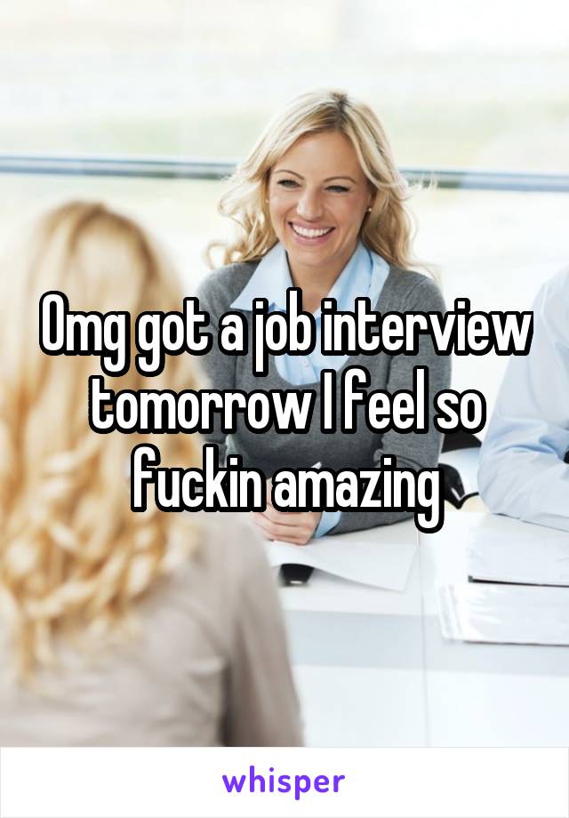 Omg got a job interview tomorrow I feel so fuckin amazing