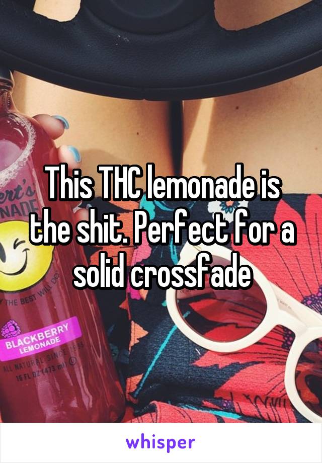 This THC lemonade is the shit. Perfect for a solid crossfade