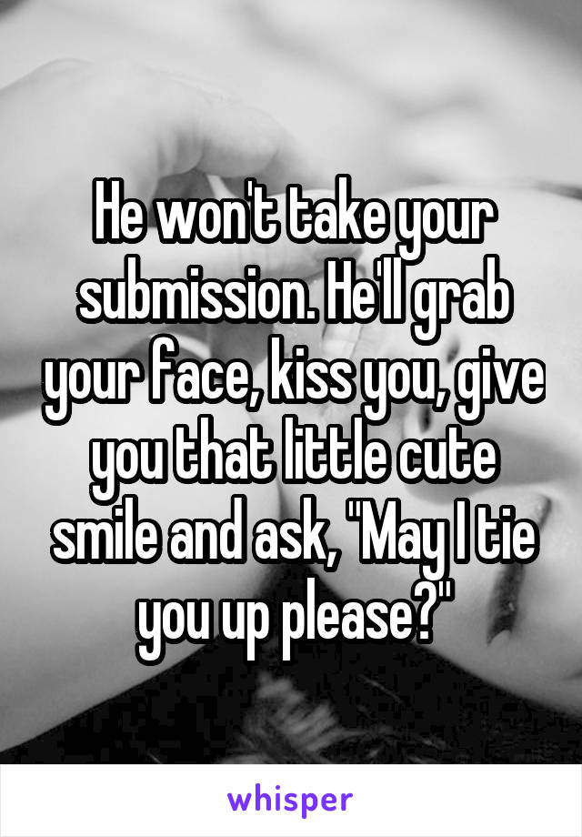 He won't take your submission. He'll grab your face, kiss you, give you that little cute smile and ask, "May I tie you up please?"