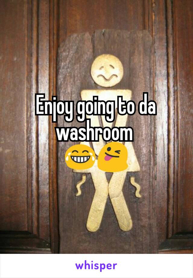 Enjoy going to da washroom 
😂😜