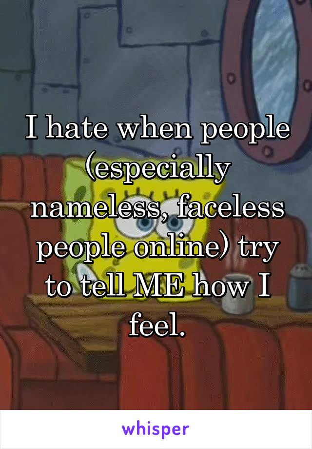 I hate when people (especially nameless, faceless people online) try to tell ME how I feel.