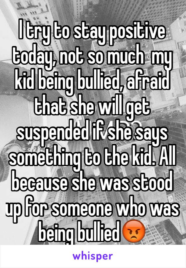 I try to stay positive  today, not so much  my kid being bullied, afraid that she will get suspended if she says something to the kid. All because she was stood up for someone who was being bullied😡