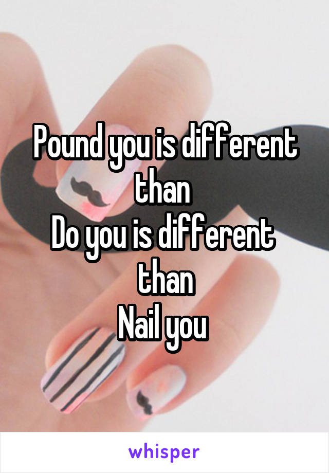 Pound you is different than 
Do you is different 
than
Nail you 