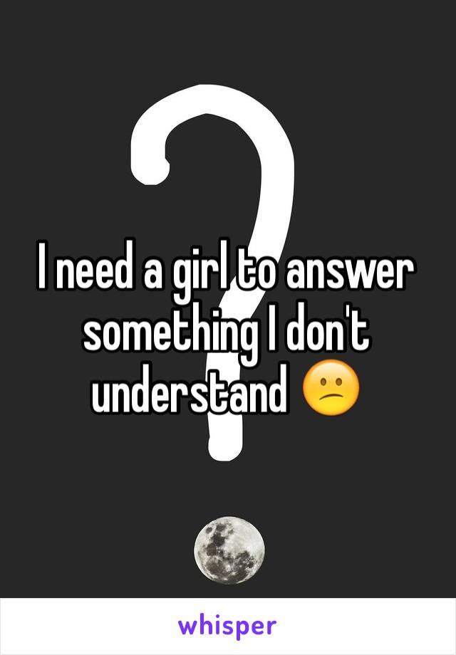 I need a girl to answer something I don't understand 😕