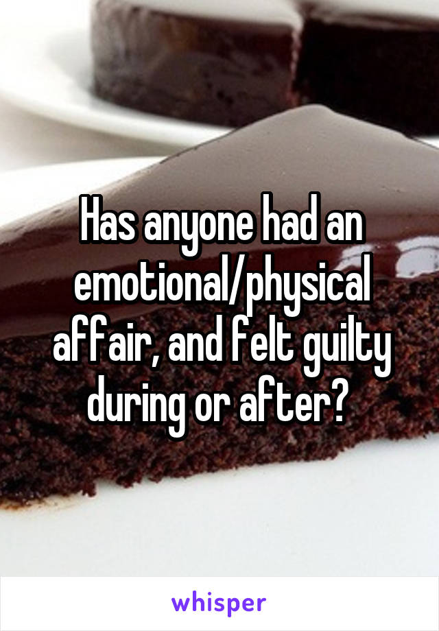 Has anyone had an emotional/physical affair, and felt guilty during or after? 