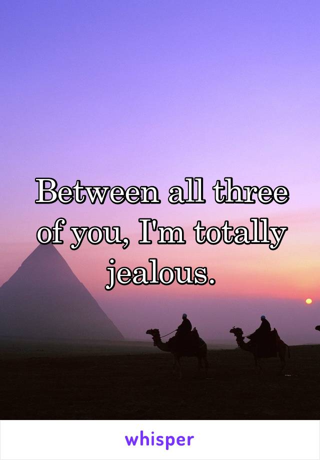  Between all three of you, I'm totally jealous.
