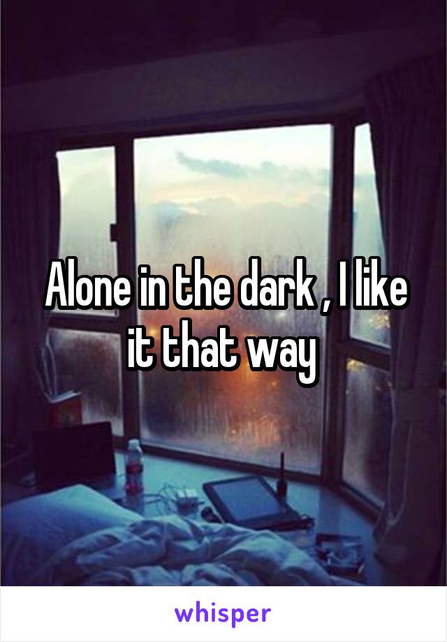 Alone in the dark , I like it that way 