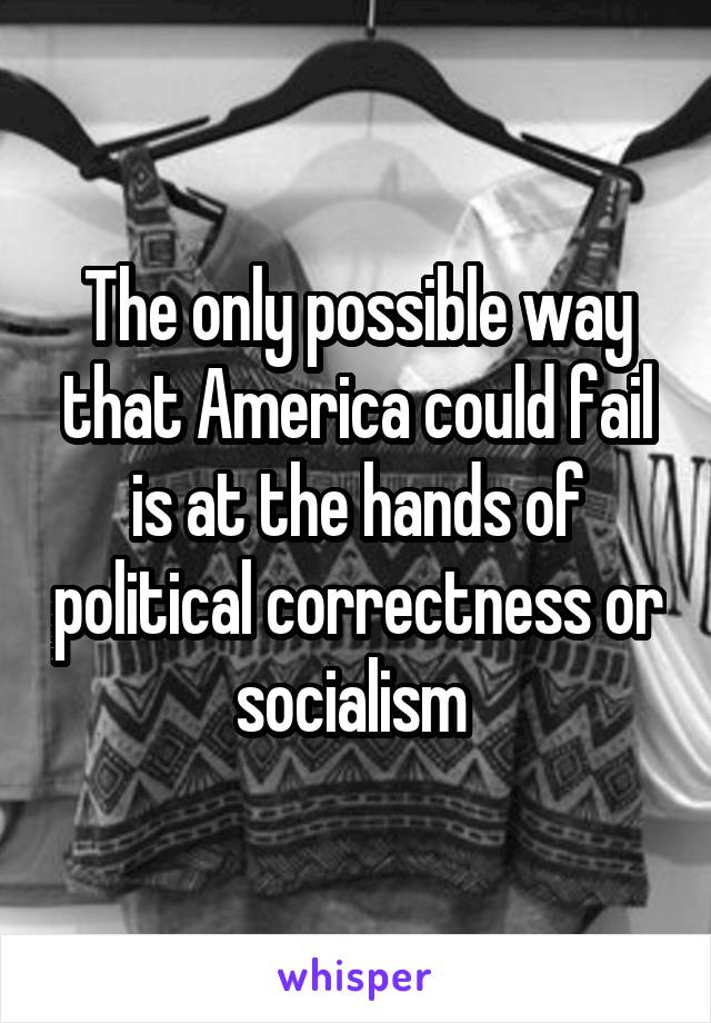 The only possible way that America could fail is at the hands of political correctness or socialism 