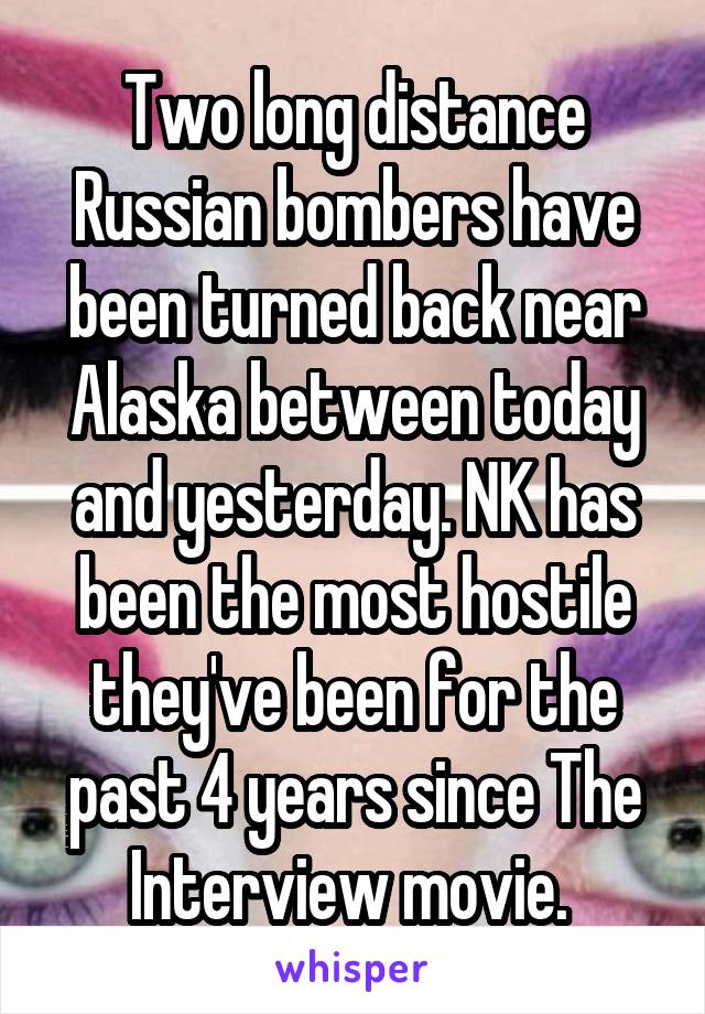 Two long distance Russian bombers have been turned back near Alaska between today and yesterday. NK has been the most hostile they've been for the past 4 years since The Interview movie. 