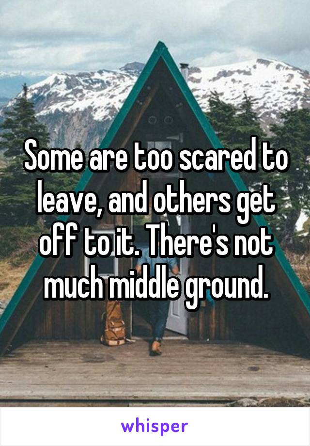 Some are too scared to leave, and others get off to it. There's not much middle ground.